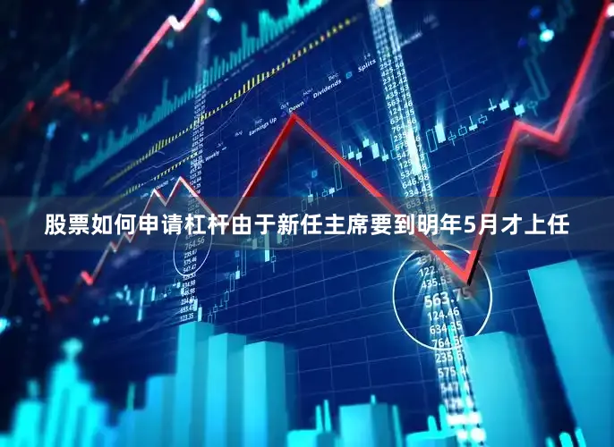 股票如何申请杠杆由于新任主席要到明年5月才上任