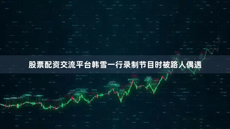 股票配资交流平台韩雪一行录制节目时被路人偶遇