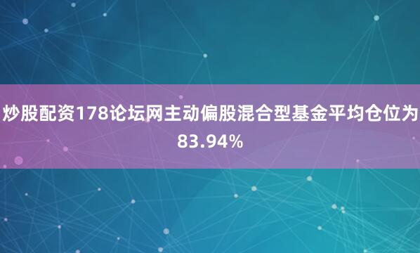 炒股配资178论坛网主动偏股混合型基金平均仓位为83.94%