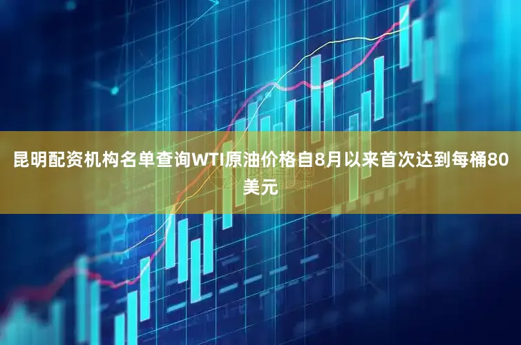 昆明配资机构名单查询WTI原油价格自8月以来首次达到每桶80美元