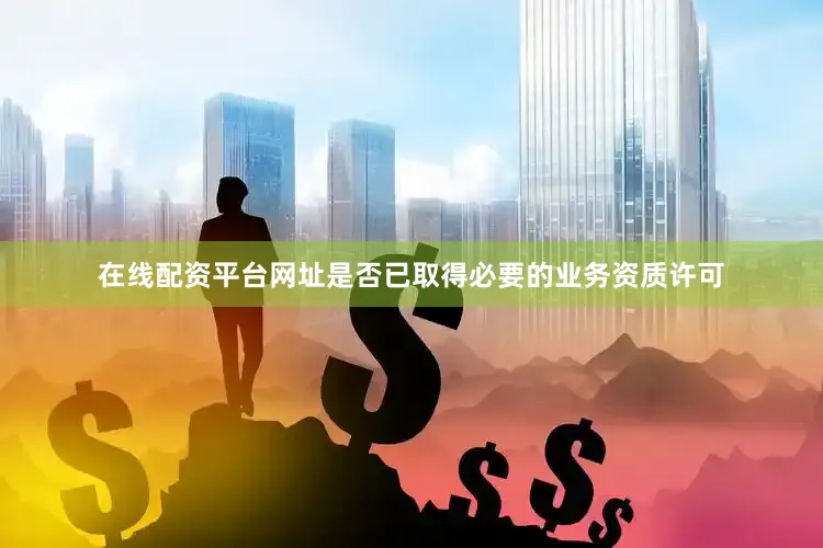 在线配资平台网址是否已取得必要的业务资质许可