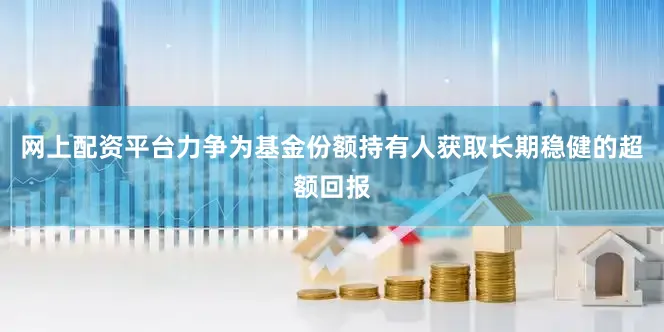网上配资平台力争为基金份额持有人获取长期稳健的超额回报