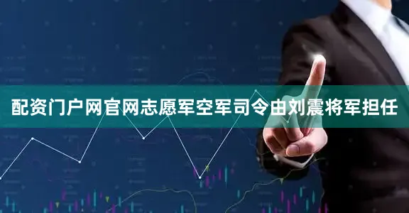 配资门户网官网志愿军空军司令由刘震将军担任