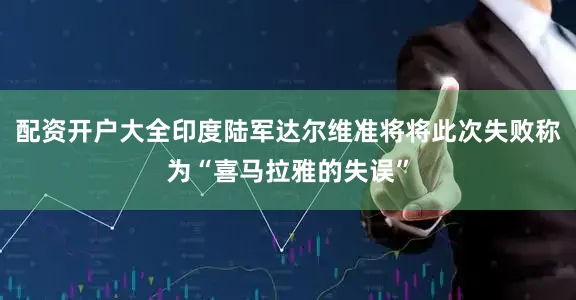 配资开户大全印度陆军达尔维准将将此次失败称为“喜马拉雅的失误”