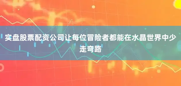 实盘股票配资公司让每位冒险者都能在水晶世界中少走弯路