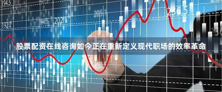 股票配资在线咨询如今正在重新定义现代职场的效率革命