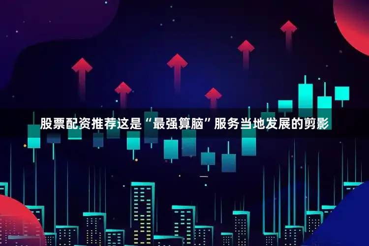 股票配资推荐这是“最强算脑”服务当地发展的剪影