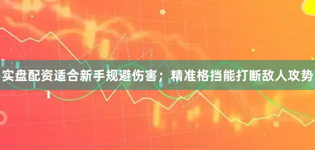 实盘配资适合新手规避伤害；精准格挡能打断敌人攻势