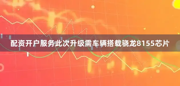 配资开户服务此次升级需车辆搭载骁龙8155芯片