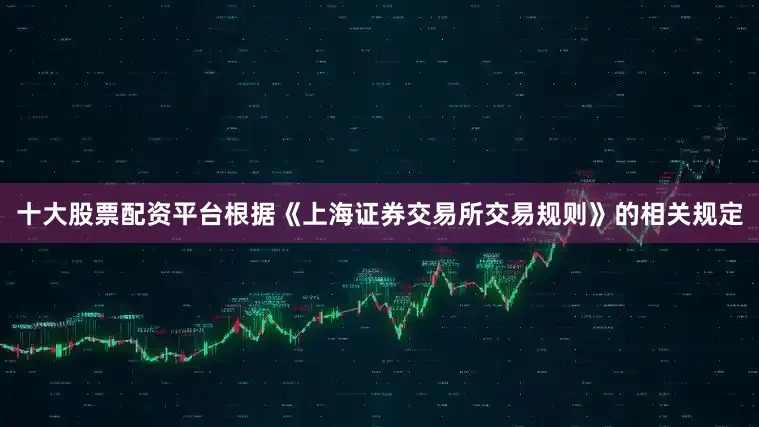 十大股票配资平台根据《上海证券交易所交易规则》的相关规定