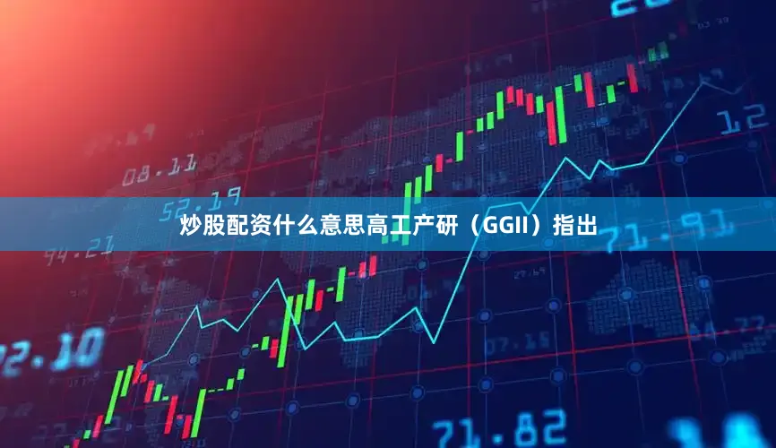 炒股配资什么意思　　高工产研（GGII）指出