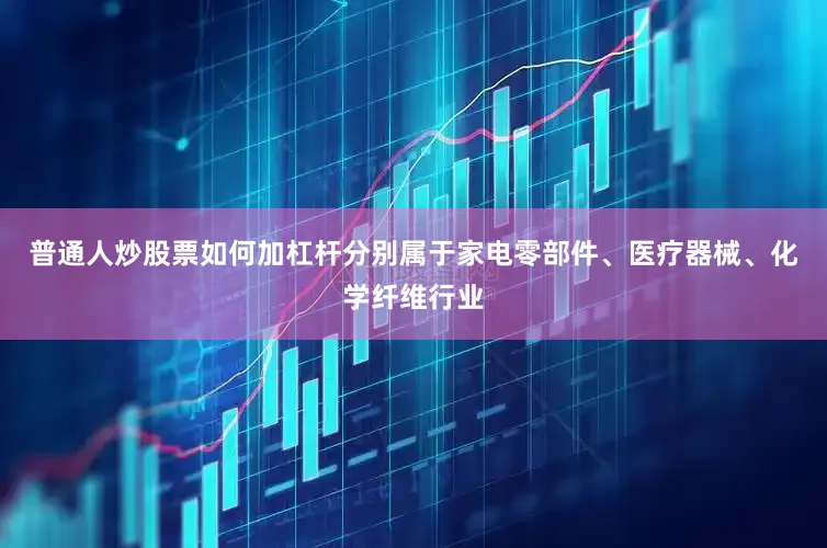 普通人炒股票如何加杠杆分别属于家电零部件、医疗器械、化学纤维行业