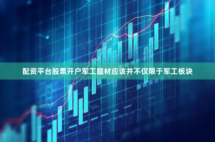 配资平台股票开户军工题材应该并不仅限于军工板块