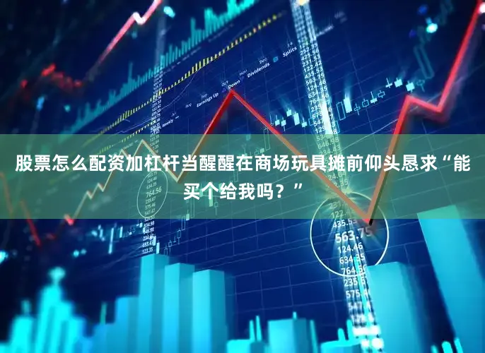 股票怎么配资加杠杆当醒醒在商场玩具摊前仰头恳求“能买个给我吗？”