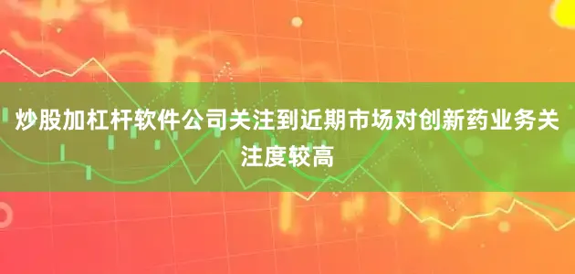 炒股加杠杆软件公司关注到近期市场对创新药业务关注度较高