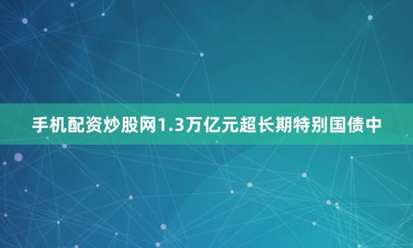手机配资炒股网1.3万亿元超长期特别国债中