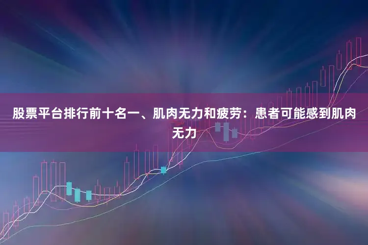 股票平台排行前十名一、肌肉无力和疲劳：患者可能感到肌肉无力
