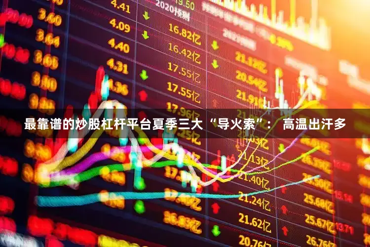 最靠谱的炒股杠杆平台夏季三大 “导火索”： 高温出汗多