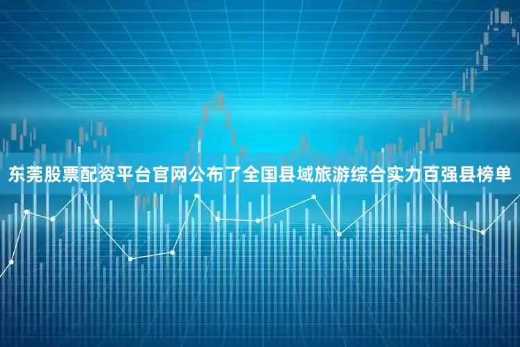 东莞股票配资平台官网公布了全国县域旅游综合实力百强县榜单