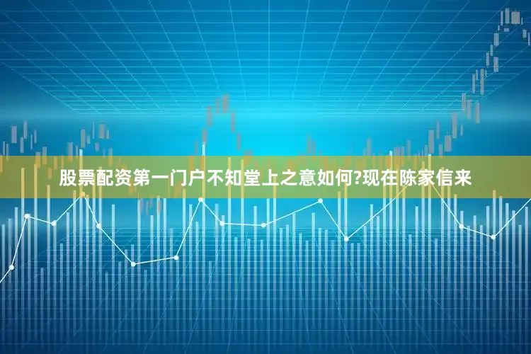 股票配资第一门户不知堂上之意如何?现在陈家信来