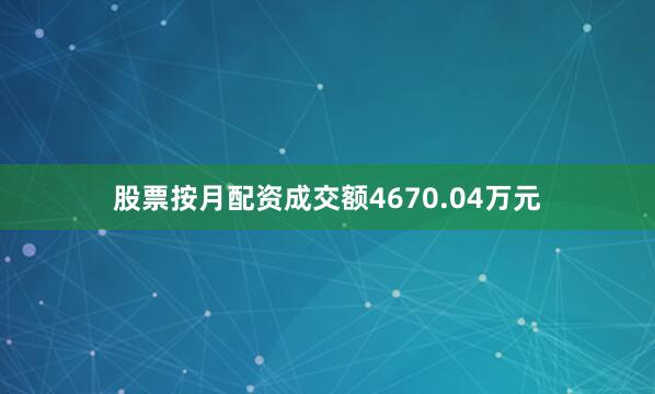 股票按月配资成交额4670.04万元