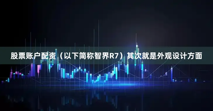 股票账户配资（以下简称智界R7）其次就是外观设计方面