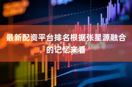 最新配资平台排名根据张星源融合的记忆来看