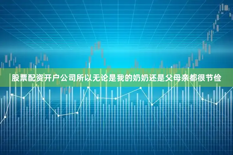 股票配资开户公司所以无论是我的奶奶还是父母亲都很节俭
