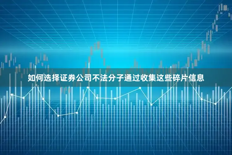 如何选择证券公司不法分子通过收集这些碎片信息