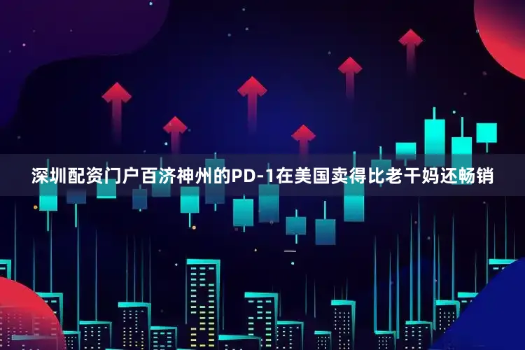 深圳配资门户百济神州的PD-1在美国卖得比老干妈还畅销