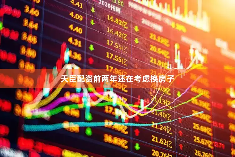 天臣配资前两年还在考虑换房子