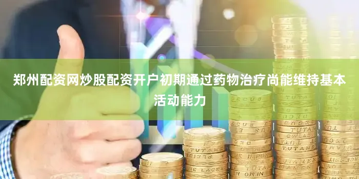 郑州配资网炒股配资开户初期通过药物治疗尚能维持基本活动能力