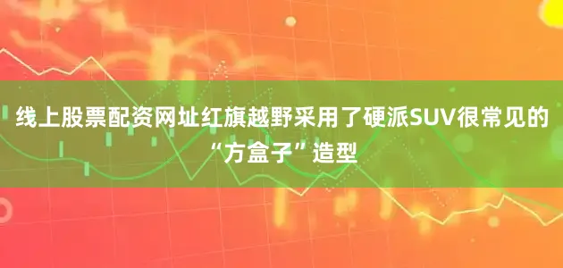 线上股票配资网址红旗越野采用了硬派SUV很常见的“方盒子”造型