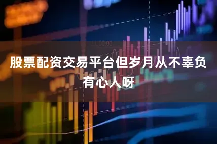 股票配资交易平台但岁月从不辜负有心人呀