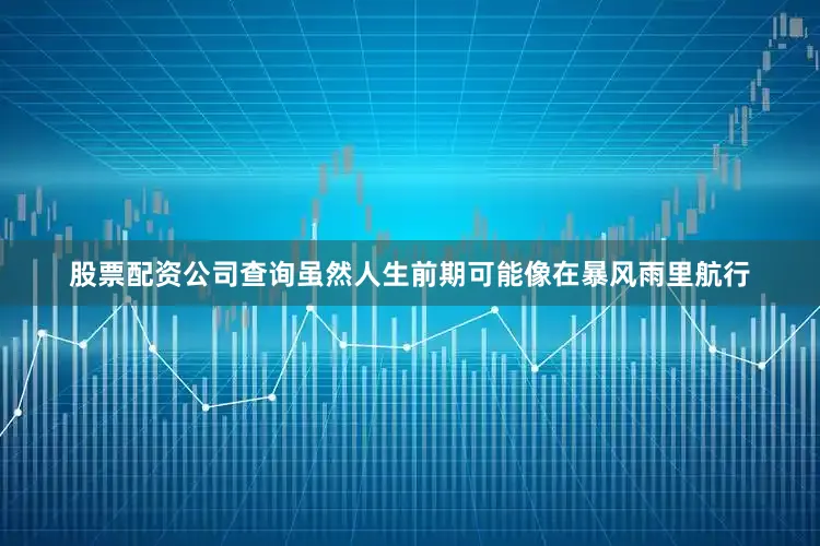 股票配资公司查询虽然人生前期可能像在暴风雨里航行
