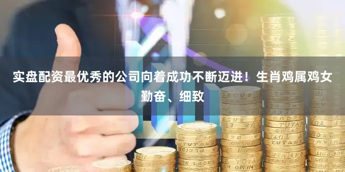 实盘配资最优秀的公司向着成功不断迈进！生肖鸡属鸡女勤奋、细致