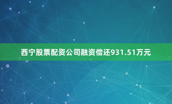 西宁股票配资公司融资偿还931.51万元