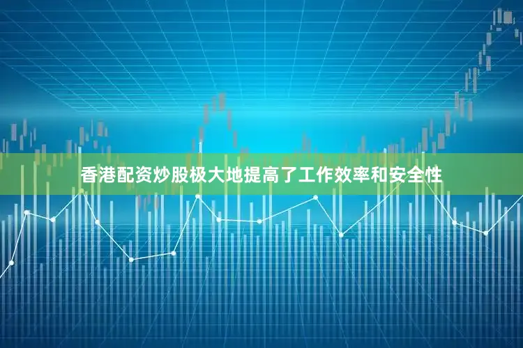 香港配资炒股极大地提高了工作效率和安全性