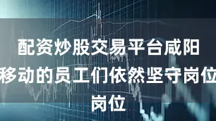 配资炒股交易平台咸阳移动的员工们依然坚守岗位