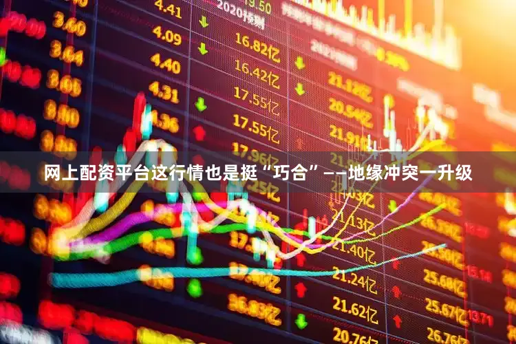 网上配资平台这行情也是挺“巧合”——地缘冲突一升级