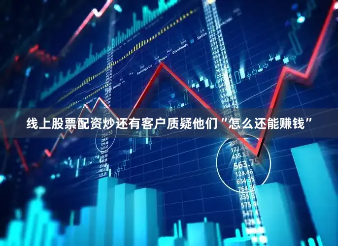 线上股票配资炒还有客户质疑他们“怎么还能赚钱”