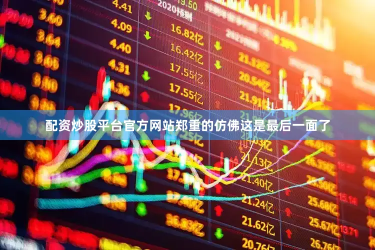 配资炒股平台官方网站郑重的仿佛这是最后一面了