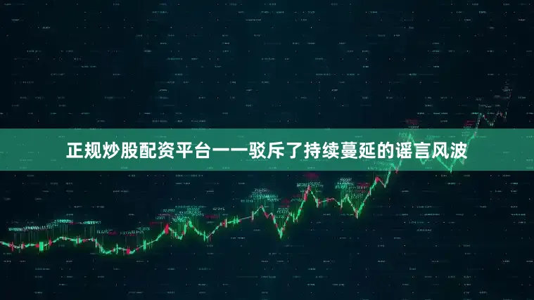 正规炒股配资平台一一驳斥了持续蔓延的谣言风波