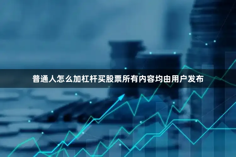 普通人怎么加杠杆买股票所有内容均由用户发布