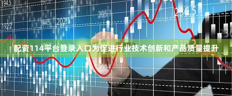 配资114平台登录入口为促进行业技术创新和产品质量提升