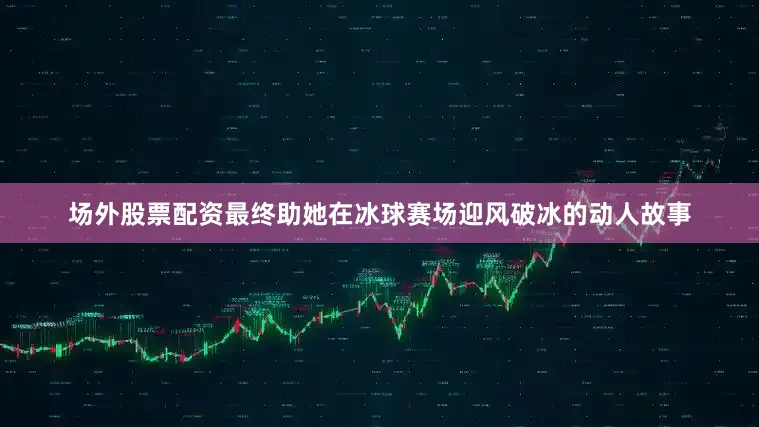 场外股票配资最终助她在冰球赛场迎风破冰的动人故事