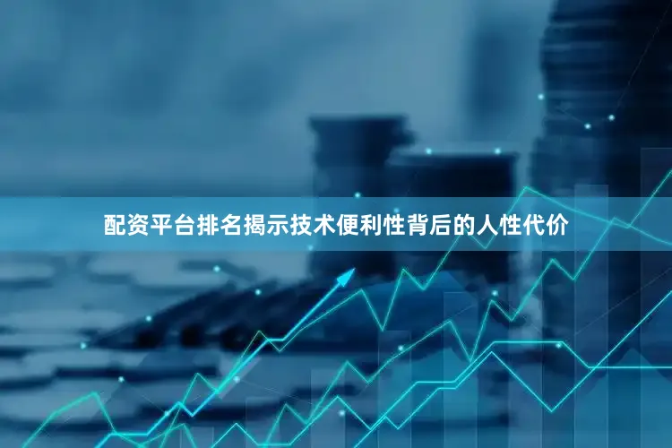 配资平台排名揭示技术便利性背后的人性代价