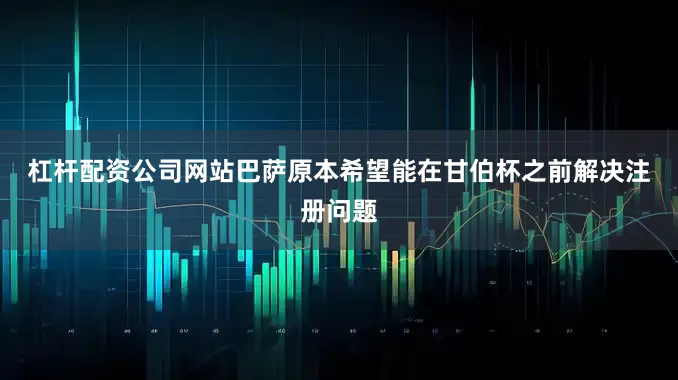 杠杆配资公司网站　　巴萨原本希望能在甘伯杯之前解决注册问题