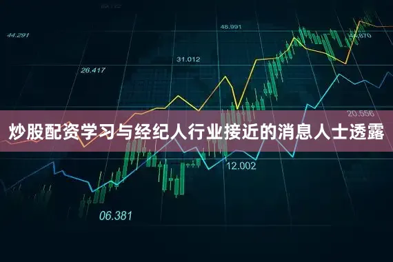 炒股配资学习与经纪人行业接近的消息人士透露