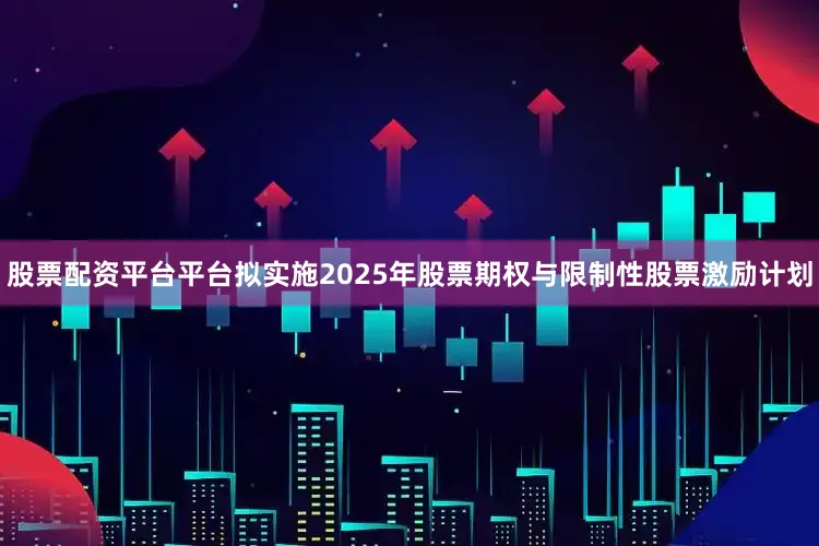 股票配资平台平台拟实施2025年股票期权与限制性股票激励计划